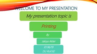 WELCOME TO MY PRESENTATION
My presentation topic is
Printing
By
Jakiya Akter
ID:96/19
DU Roll:92
 