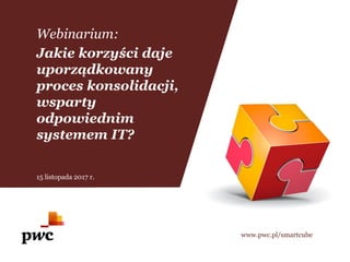 Webinarium:
Jakie korzyści daje
uporządkowany
proces konsolidacji,
wsparty
odpowiednim
systemem IT?
www.pwc.pl/smartcube
15 listopada 2017 r.
 