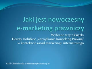 Jaki jest nowoczesny e-marketing prawniczy Wybrane tezy z książki Doroty Hołubiec „Zarządzanie Kancelarią Prawną” w kontekście zasad marketingu internetowego Rafał Chmielewski e-MarketingPrawniczy.pl 