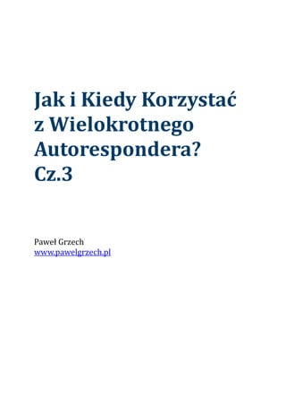 Jak i Kiedy Korzystać
z Wielokrotnego
Autorespondera?
Cz.3
Paweł Grzech
www.pawelgrzech.pl
 