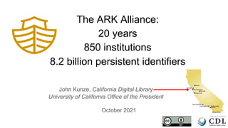 The ARK Alliance:
20 years
850 institutions
8.2 billion persistent identifiers
John Kunze, California Digital Library
University of California Office of the President
October 2021
 