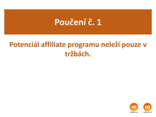 Poučení č. 1
Potenciál affiliate programu neleží pouze v
tržbách.
 