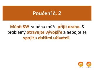 Poučení č. 2
Měnit SW za běhu může přijít draho. S
problémy otravujte vývojáře a nebojte se
spojit s dalšími uživateli.
 