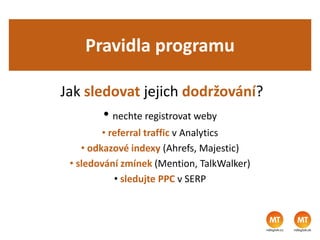Pravidla programu
Jak sledovat jejich dodržování?
• nechte registrovat weby
• referral traffic v Analytics
• odkazové indexy (Ahrefs, Majestic)
• sledování zmínek (Mention, TalkWalker)
• sledujte PPC v SERP
 