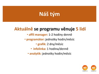 Náš tým
Aktuálně se programu věnuje 5 lidí
• affil manager: 1-2 hodiny denně
• programátor: jednotky hodin/měsíc
• grafik: 2 dny/měsíc
• infolinka: 1 hodina/denně
• analytik: jednotky hodin/měsíc
 