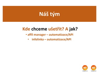 Náš tým
Kde chceme ušetřit? A jak?
• affil manager – automatizace/API
• infolinka – automatizace/API
 