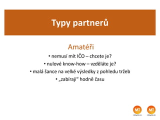 Typy partnerů
Amatéři
• nemusí mít IČO – chcete je?
• nulové know-how – vzděláte je?
• malá šance na velké výsledky z pohledu tržeb
• „zabírají“ hodně času
 