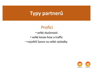 Typy partnerů
Profíci
• velké zkušenosti
• velké know-how a traffic
• největší šance na velké výsledky
 