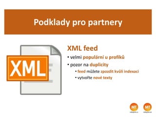 Podklady pro partnery
XML feed
• velmi populární u profíků
• pozor na duplicity
• feed můžete zpozdit kvůli indexaci
• vytvořte nové texty
 