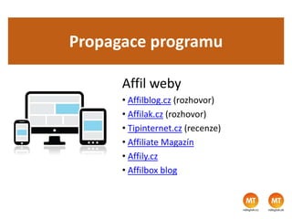 Propagace programu
Affil weby
• Affilblog.cz (rozhovor)
• Affilak.cz (rozhovor)
• Tipinternet.cz (recenze)
• Affiliate Magazín
• Affily.cz
• Affilbox blog
 