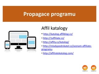 Propagace programu
Affil katalogy
• http://katalog.affilblog.cz/
• http://1affiliate.cz/
• http://affily.cz/katalog/
• http://mladypodnikatel.cz/seznam-affiliate-
programu
• http://affiliatekatalog.com/
 