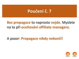 Poučení č. 7
Bez propagace to naprosto nejde. Myslete
na to při oceňování affiliate managera.
A pozor: Propagace nikdy nekončí!
 
