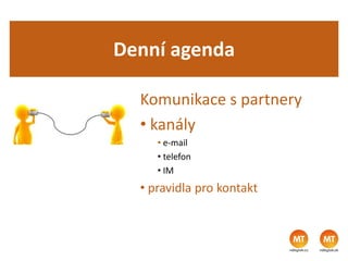 Denní agenda
Komunikace s partnery
• kanály
• e-mail
• telefon
• IM
• pravidla pro kontakt
 