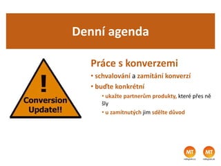 Denní agenda
Práce s konverzemi
• schvalování a zamítání konverzí
• buďte konkrétní
• ukažte partnerům produkty, které přes ně
šly
• u zamítnutých jim sdělte důvod
 