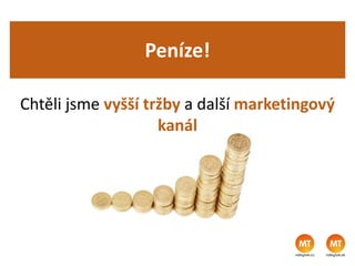 Peníze!
Chtěli jsme vyšší tržby a další marketingový
kanál
 