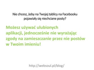 Nie chcesz, żeby na Twojej tablicy na Facebooku  pojawiały się niechciane posty? Możesz używać ulubionych aplikacji, jednocześnie nie wyrażając zgody na zamieszczanie przez nie postów w Twoim imieniu!  http://websoul.pl/blog/ 