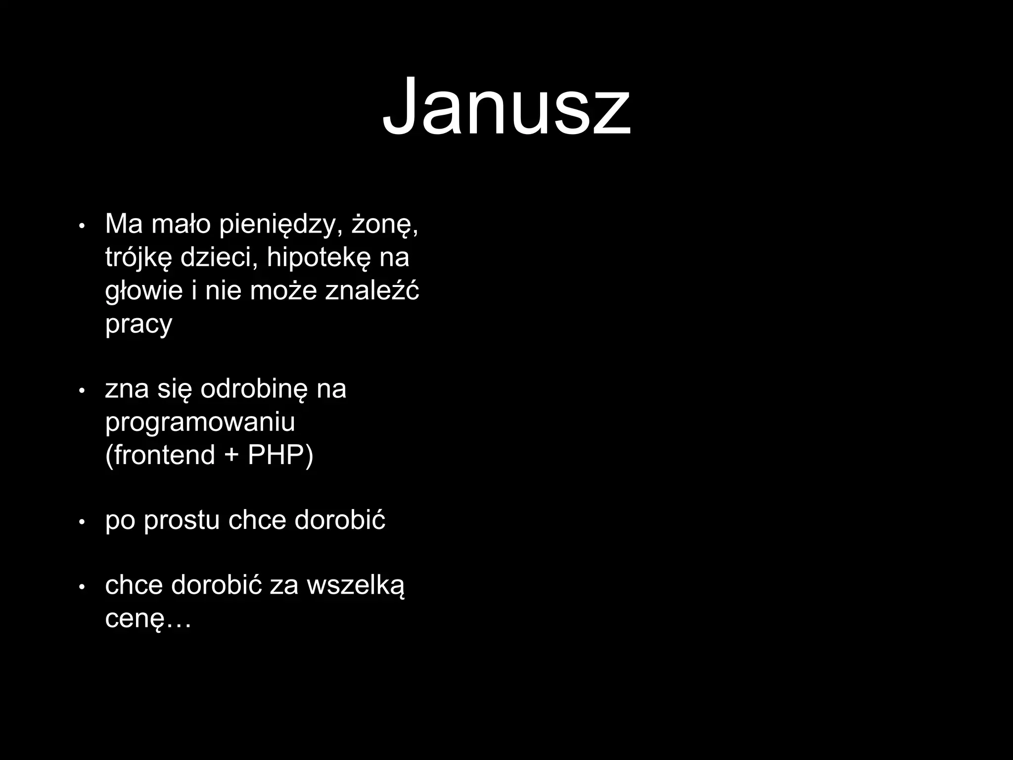 Janusz
• Ma mało pieniędzy, żonę,
trójkę dzieci, hipotekę na
głowie i nie może znaleźć
pracy
• zna się odrobinę na
programowaniu
(frontend + PHP)
• po prostu chce dorobić
• chce dorobić za wszelką
cenę…
 