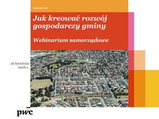 Jak kreować rozwój
gospodarczy gminy
Webinarium samorządowe
26 kwietnia
2016 r.
www.pwc.com
 