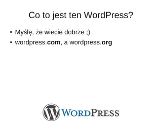 Co to jest ten WordPress?
●   Myślę, że wiecie dobrze ;)
●   wordpress.com, a wordpress.org
 