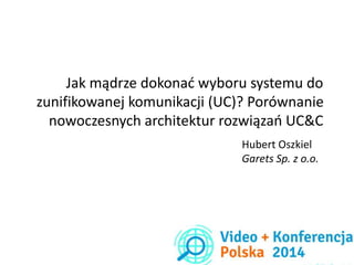 Jak mądrze dokonać wyboru systemu do
zunifikowanej komunikacji (UC)? Porównanie
nowoczesnych architektur rozwiązań UC&C
Hubert Oszkiel
Garets Sp. z o.o.
 