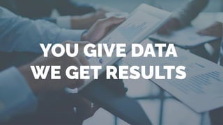 YOU GIVE DATA
WE GET RESULTS
 