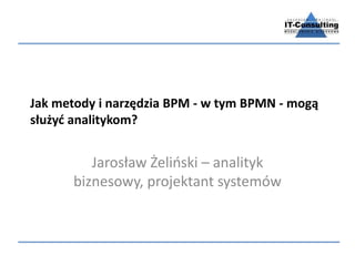 Jak metody i narzędzia BPM - w tym BPMN - mogą
służyć analitykom?
Jarosław Żeliński – analityk
biznesowy, projektant syste...