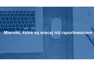 Mierniki, które są więcej niż raportowaniem
 