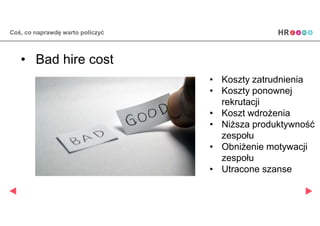 Coś, co naprawdę warto policzyć
• Bad hire cost
• Koszty zatrudnienia
• Koszty ponownej
rekrutacji
• Koszt wdrożenia
• Niższa produktywność
zespołu
• Obniżenie motywacji
zespołu
• Utracone szanse
 