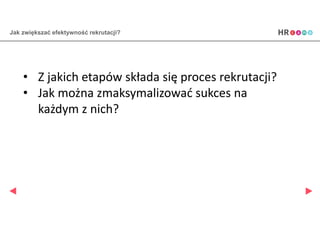 Jak zwiększać efektywność rekrutacji?
• Z jakich etapów składa się proces rekrutacji?
• Jak można zmaksymalizować sukces na
każdym z nich?
 