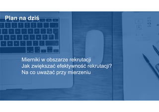 Plan na dziś
Mierniki w obszarze rekrutacji
Jak zwiększać efektywność rekrutacji?
Na co uważać przy mierzeniu
 