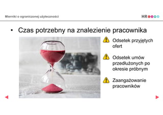 Mierniki o ograniczonej żٱ𳦳Դś
• Czas potrzebny na znalezienie pracownika
Odsetek przyjętych
ofert
Odsetek umów
przedłużonych po
okresie próbnym
Zaangażowanie
pracowników
 