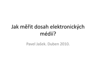 Jak měřit dosah elektronických médií? Pavel Jašek. Duben 2010. 