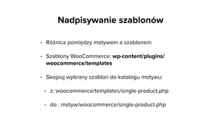 • Różnica pomiędzy motywem a szablonem
• Szablony WooCommerce: wp-content/plugins/
woocommerce/templates
• Skopiuj wybrany...