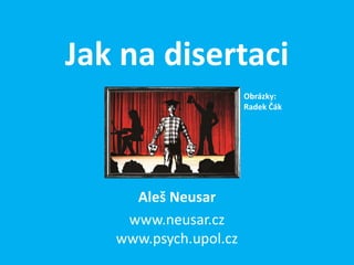 Jak na disertaci
                       Obrázky:
                       Radek Čák




     Aleš Neusar
    www.neusar.cz
   www.psych.upol.cz
 