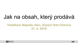 Jak na obsah, který prodává
Vodafone Nápadu roku, Impact Hub Ostrava
21. 4. 2016
 
