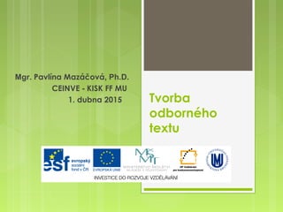 Tvorba
odborného
textu
Mgr. Pavlína Mazáčová, Ph.D.
CEINVE - KISK FF MU
1. dubna 2015
 