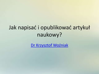 Jak napisać i opublikować artykuł
naukowy?
Dr Krzysztof Woźniak
 
