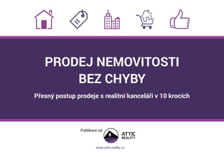 PRODEJ NEMOVITOSTI
BEZ CHYBY
Přesný postup prodeje s realitní kanceláří v 10 krocích
Publikace od
www.attic-reality.cz
 