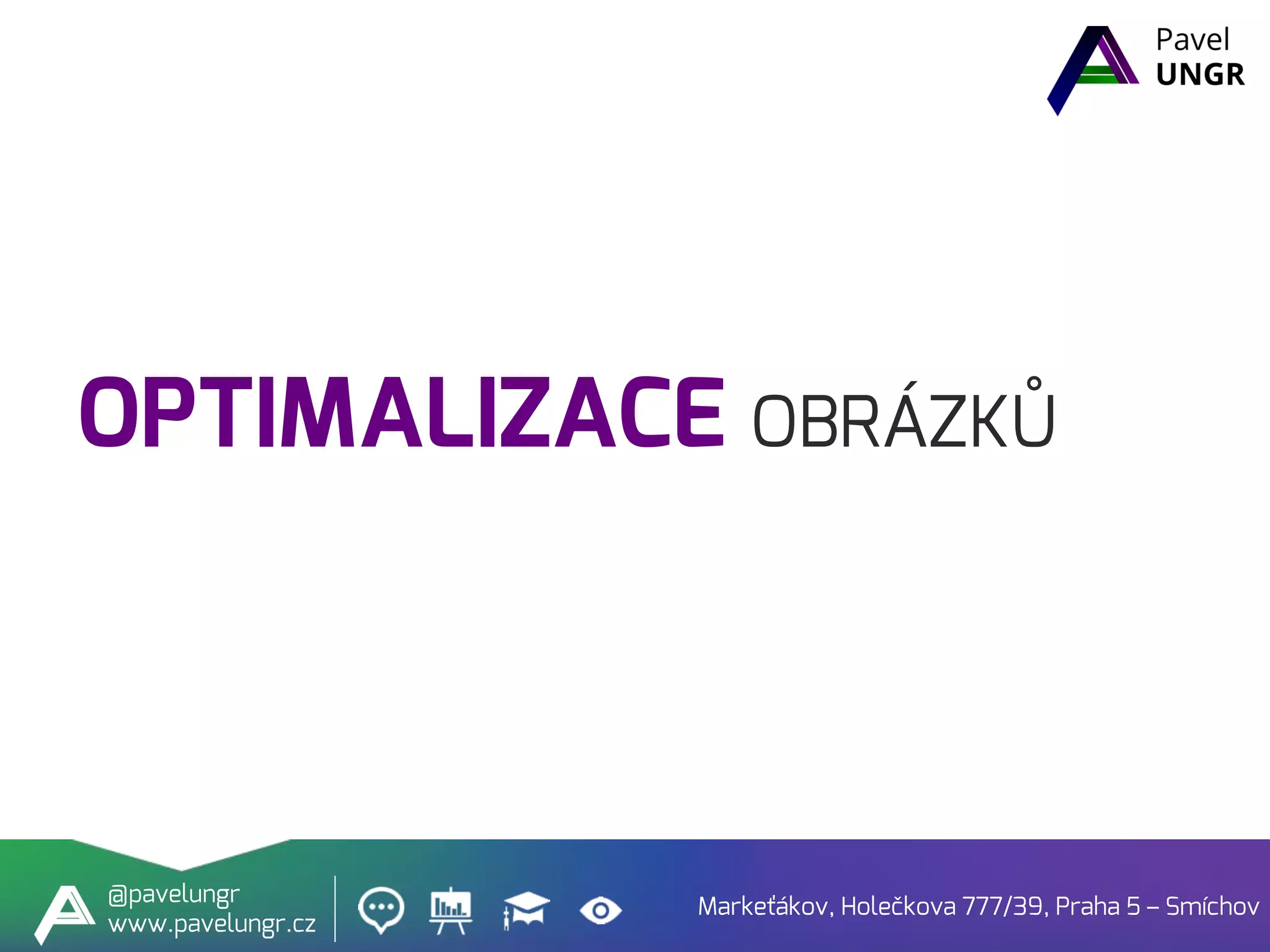 OPTIMALIZACE OBRÁZKŮ
Markeťákov, Holečkova 777/39, Praha 5 – Smíchov
@pavelungr
www.pavelungr.cz
 