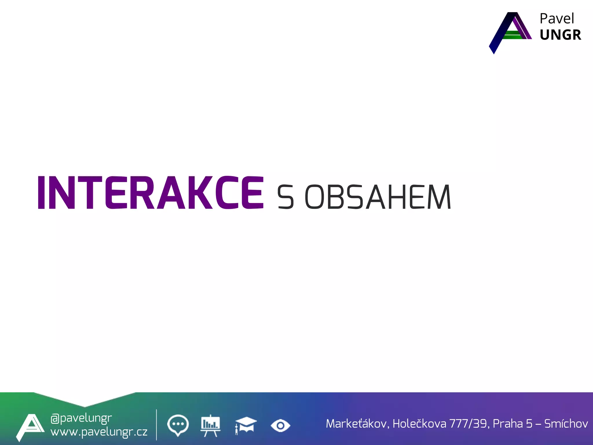 INTERAKCE S OBSAHEM
Markeťákov, Holečkova 777/39, Praha 5 – Smíchov
@pavelungr
www.pavelungr.cz
 