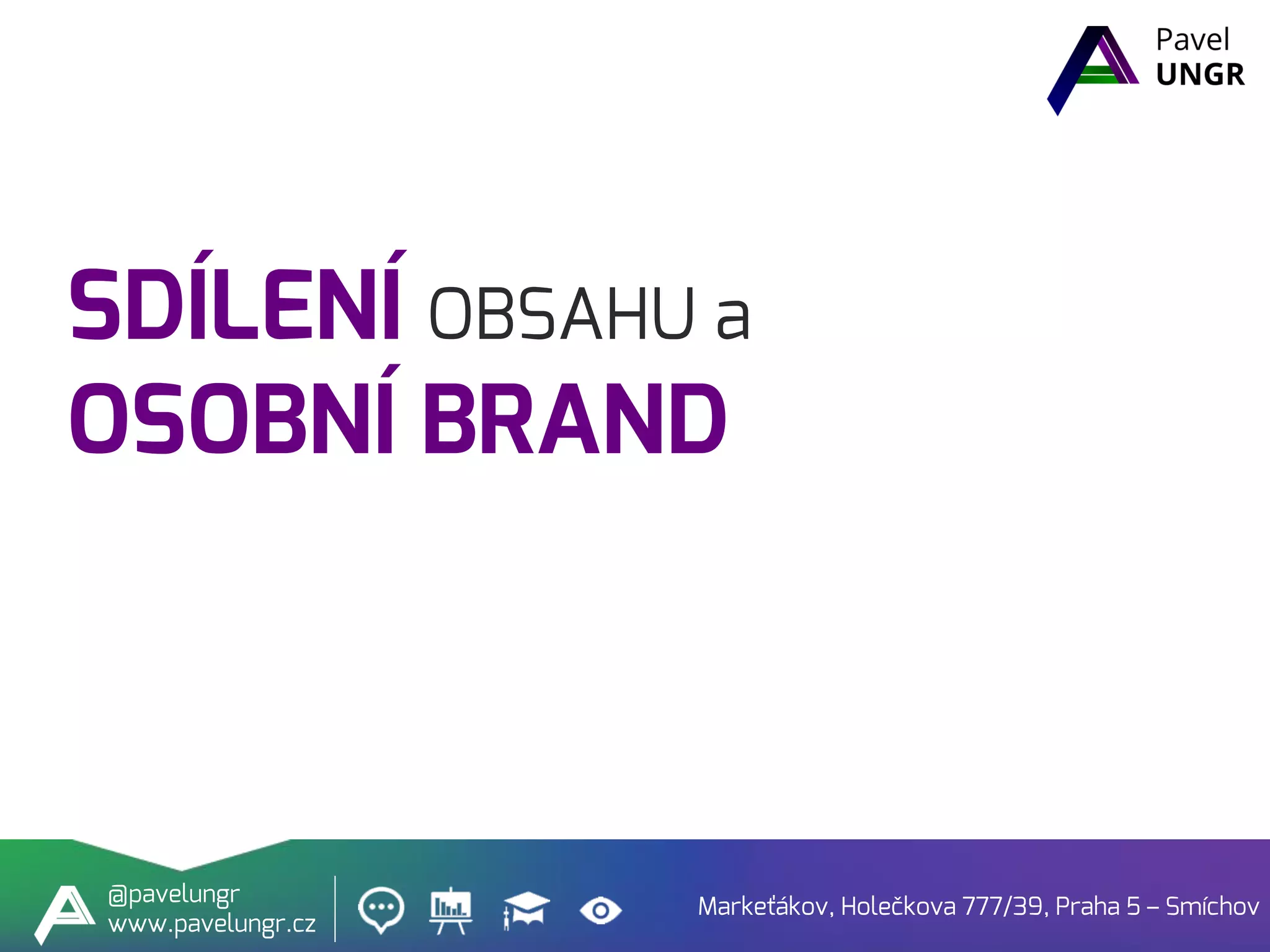 SDÍLENÍ OBSAHU a
OSOBNÍ BRAND
Markeťákov, Holečkova 777/39, Praha 5 – Smíchov
@pavelungr
www.pavelungr.cz
 