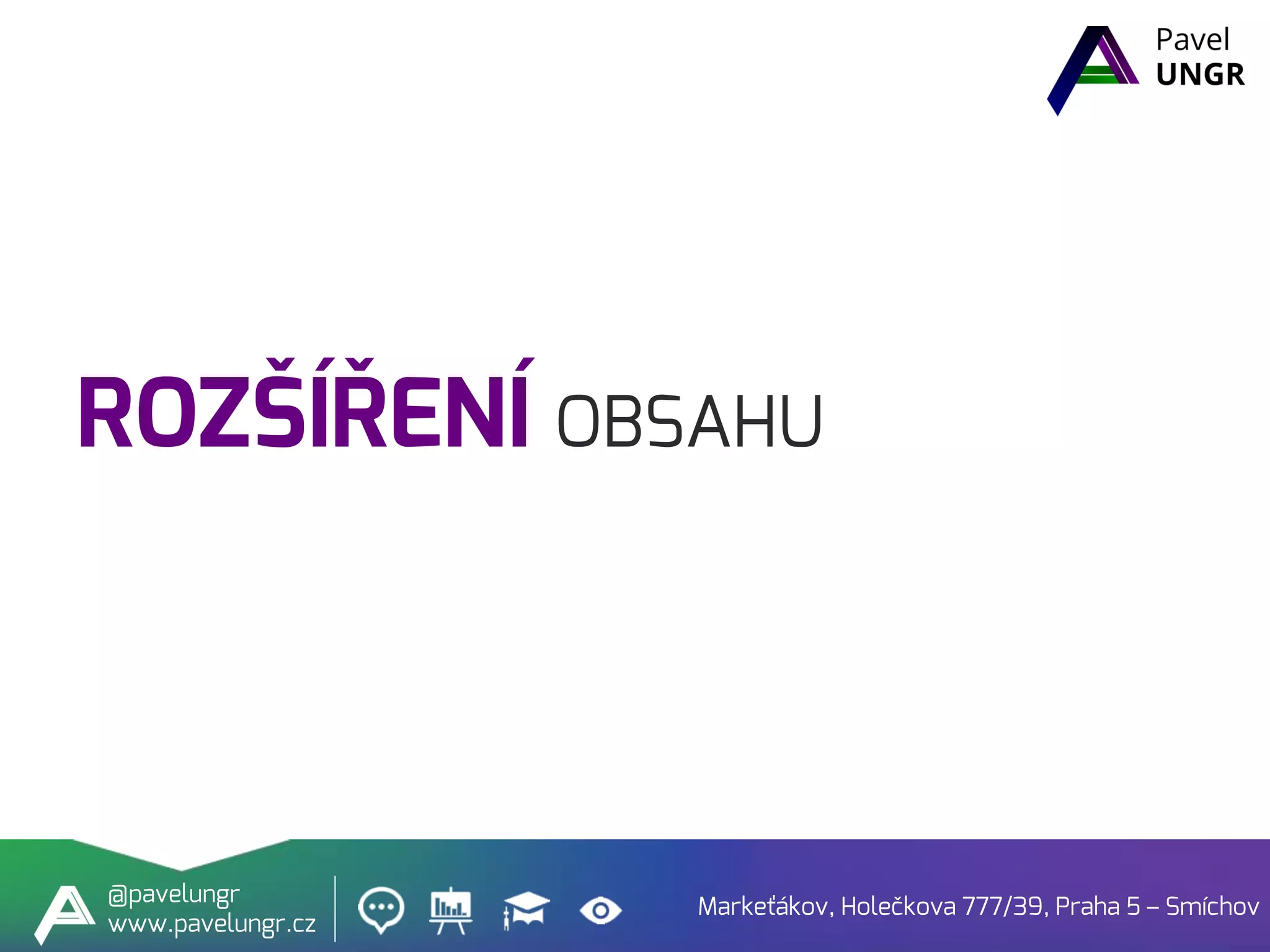 ROZŠÍŘENÍ OBSAHU
Markeťákov, Holečkova 777/39, Praha 5 – Smíchov
@pavelungr
www.pavelungr.cz
 
