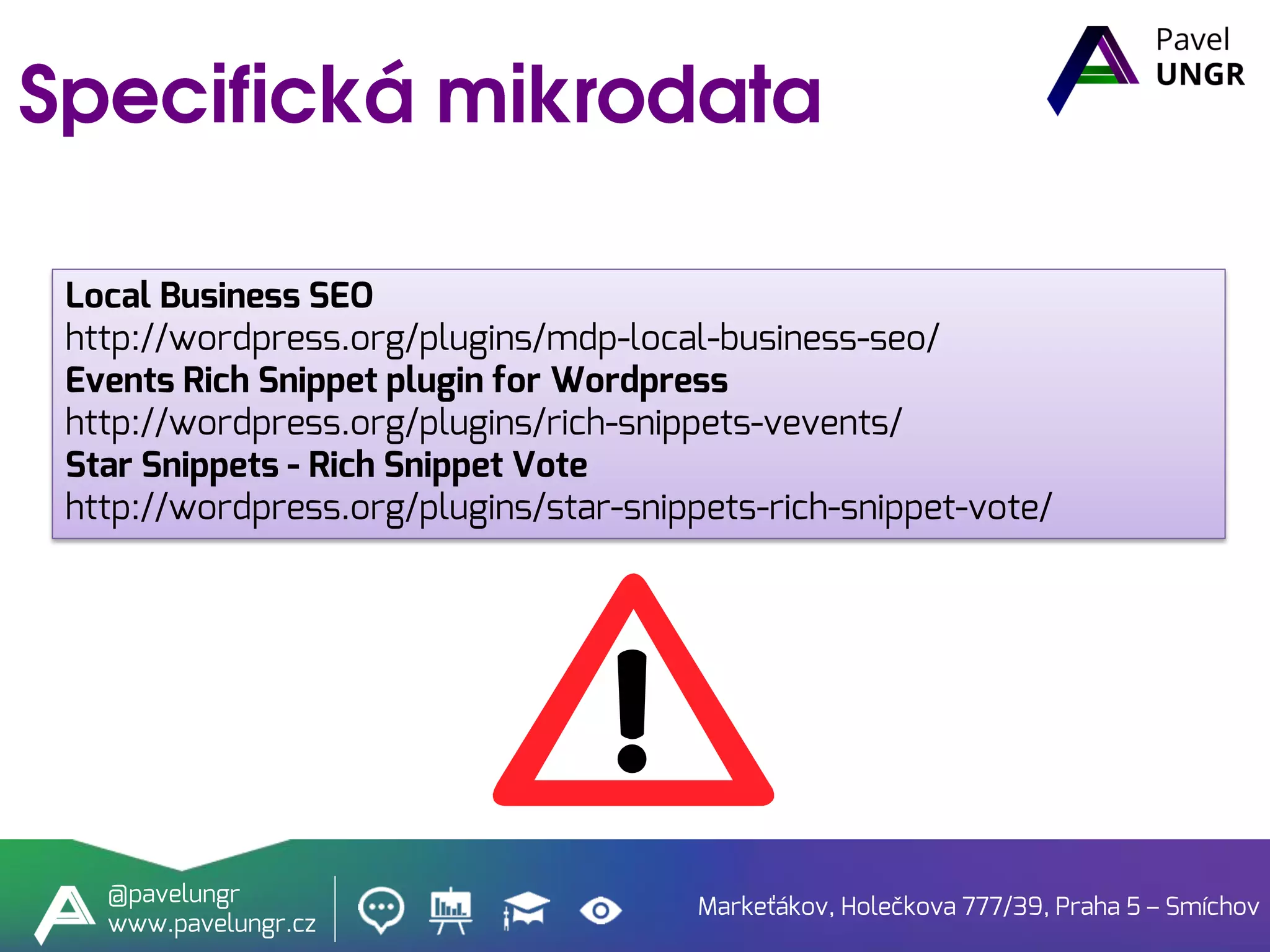 Markeťákov, Holečkova 777/39, Praha 5 – Smíchov
@pavelungr
www.pavelungr.cz
Local Business SEO
http://wordpress.org/plugins/mdp-local-business-seo/
Events Rich Snippet plugin for Wordpress
http://wordpress.org/plugins/rich-snippets-vevents/
Star Snippets - Rich Snippet Vote
http://wordpress.org/plugins/star-snippets-rich-snippet-vote/
 