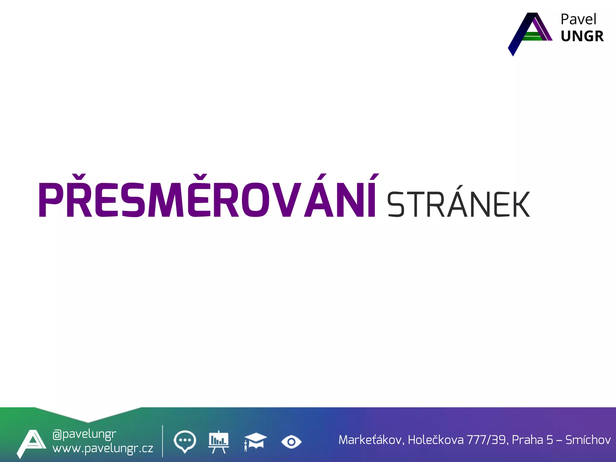 PŘESMĚROVÁNÍ STRÁNEK
Markeťákov, Holečkova 777/39, Praha 5 – Smíchov
@pavelungr
www.pavelungr.cz
 
