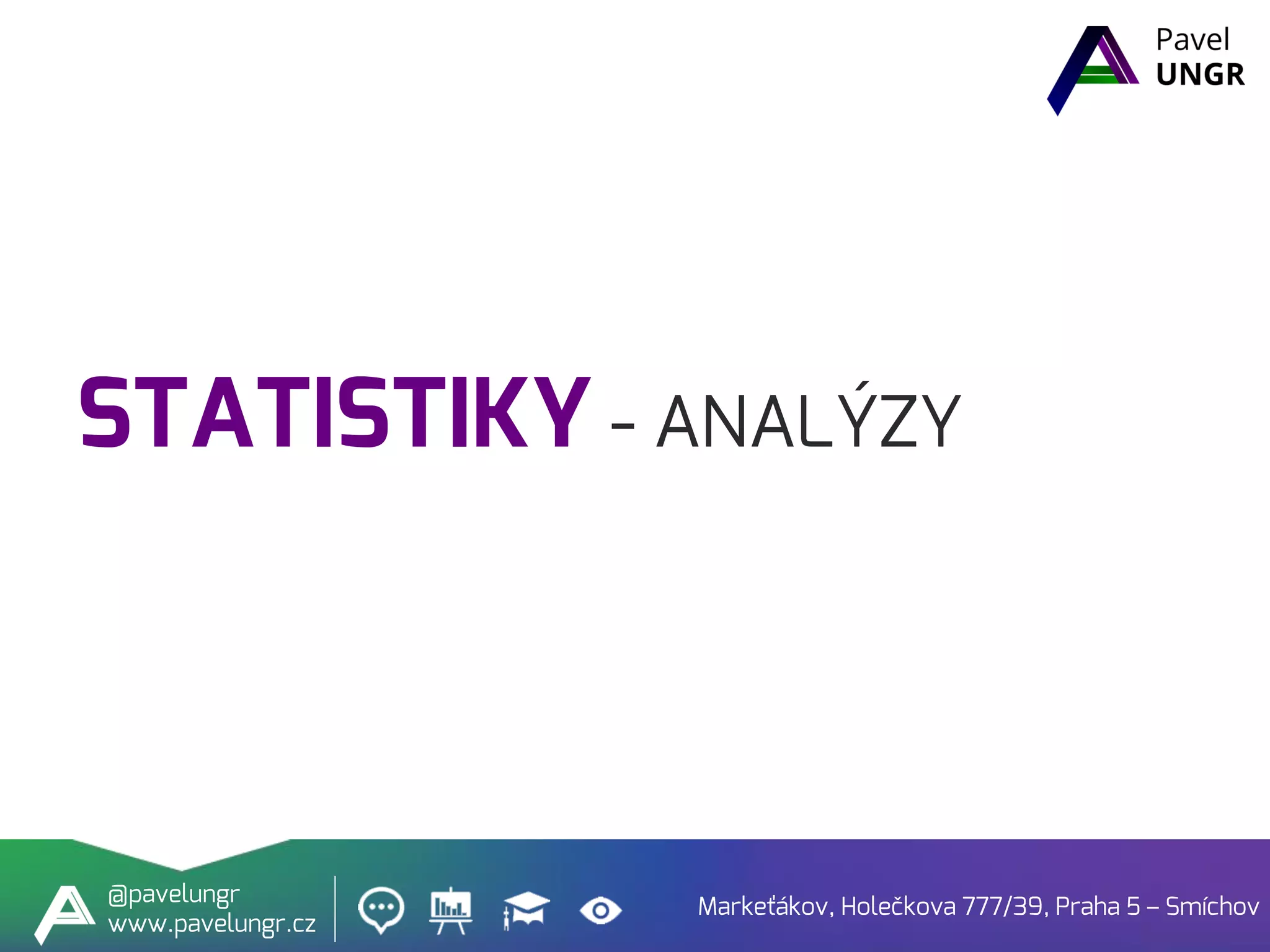 STATISTIKY - ANALÝZY
Markeťákov, Holečkova 777/39, Praha 5 – Smíchov
@pavelungr
www.pavelungr.cz
 