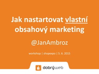 Jak nastartovat vlastní
obsahový marketing
@JanAmbroz
workshop | shopexpo | 5. 6. 2015
 