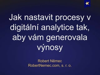 Jak nastavit procesy v
digitální analytice tak,
 aby vám generovala
        výnosy
          Robert Němec
     RobertNemec.com, s. r. o.
 