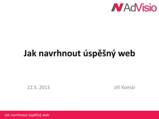 Jak navrhnout úspěšný web
22.5. 2013 Jiří Komár
Jak navrhnout úspěšný web
 