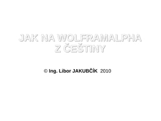 JAK NA WOLFRAMALPHA
      Z ČEŠTINY

   © Ing. Libor JAKUBČÍK 2010
 