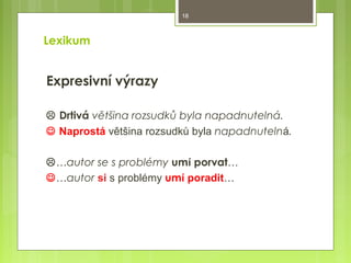 18

Lexikum

Expresivní výrazy
 Drtivá většina rozsudků byla napadnutelná.
 Naprostá většina rozsudků byla napadnutelná.
…autor se s problémy umí porvat…
…autor si s problémy umí poradit…

 